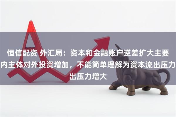 恒信配資 外匯局：資本和金融賬戶逆差擴大主要是境內(nèi)主體對外投資增加，不能簡單理解為資本流出壓力增大
